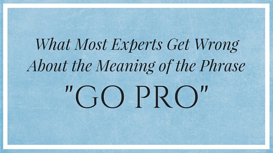 What Most Experts Get Wrong about the Meaning of the Phrase “Go Pro”?